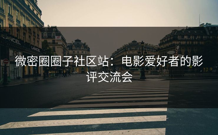 微密圈圈子社区站：电影爱好者的影评交流会