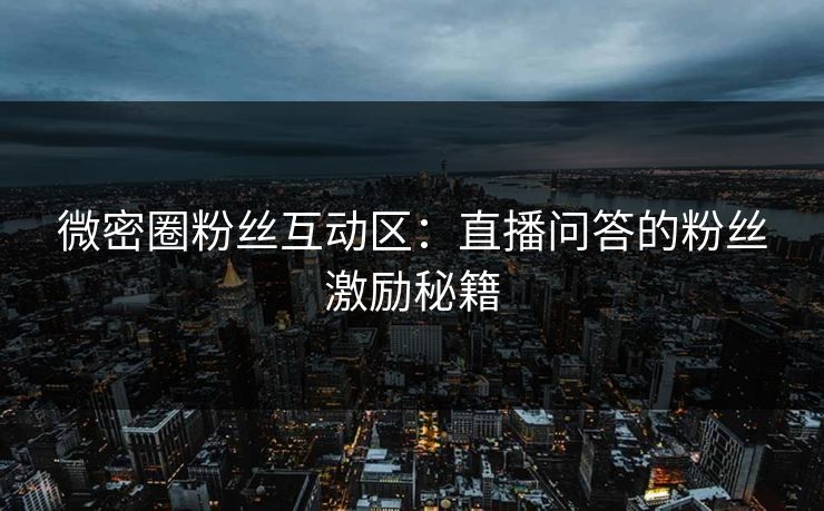 微密圈粉丝互动区：直播问答的粉丝激励秘籍