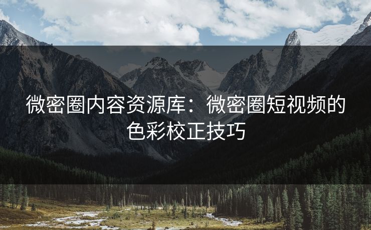 微密圈内容资源库：微密圈短视频的色彩校正技巧