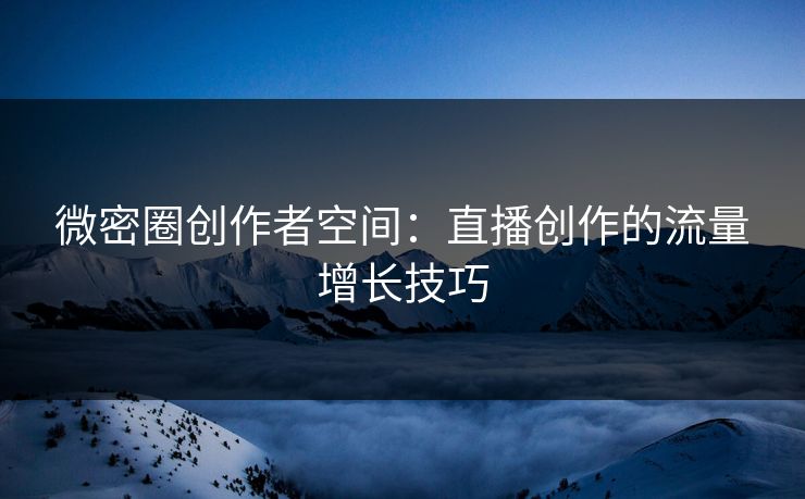微密圈创作者空间：直播创作的流量增长技巧