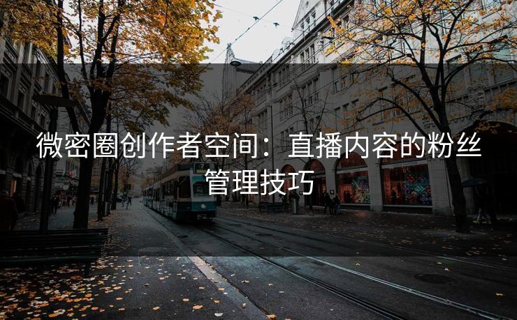 微密圈创作者空间：直播内容的粉丝管理技巧