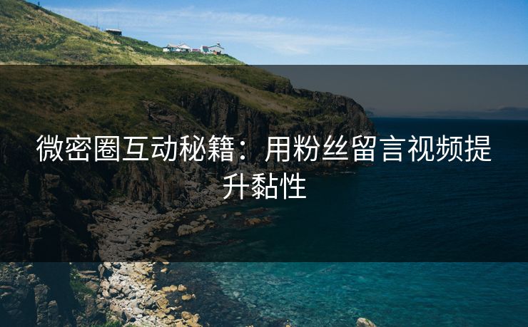 微密圈互动秘籍：用粉丝留言视频提升黏性