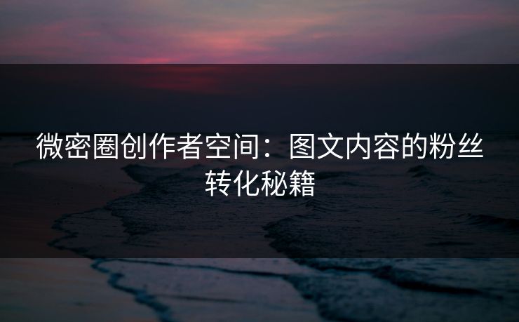 微密圈创作者空间：图文内容的粉丝转化秘籍