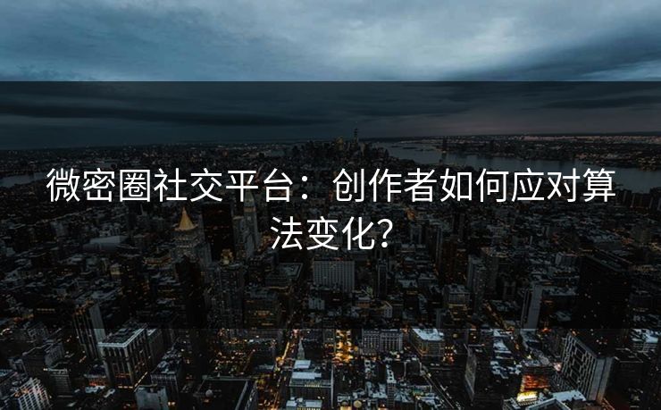 微密圈社交平台：创作者如何应对算法变化？