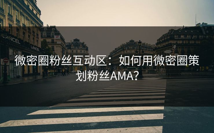 微密圈粉丝互动区：如何用微密圈策划粉丝AMA？