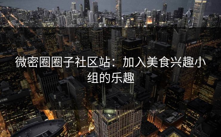 微密圈圈子社区站：加入美食兴趣小组的乐趣