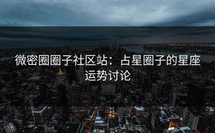 微密圈圈子社区站：占星圈子的星座运势讨论