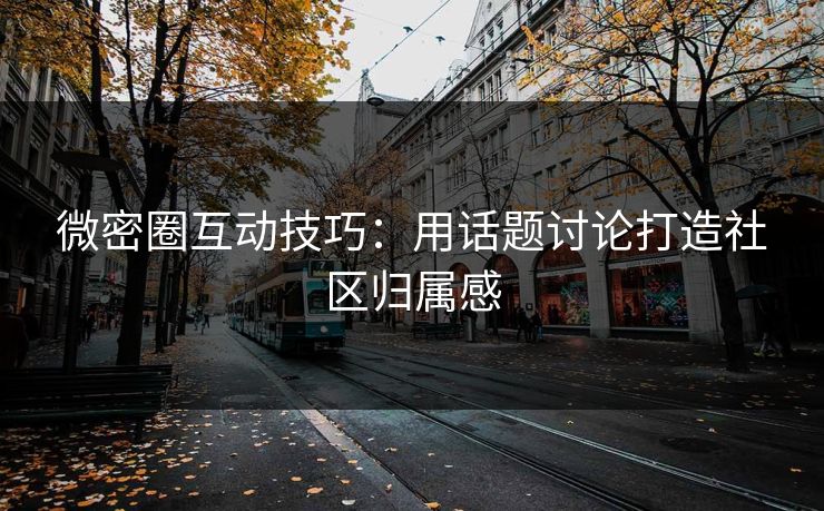 微密圈互动技巧：用话题讨论打造社区归属感