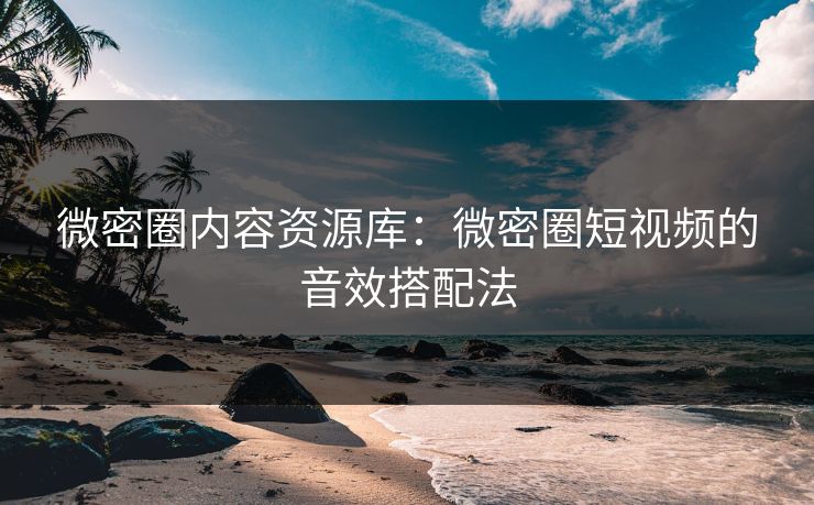 微密圈内容资源库：微密圈短视频的音效搭配法
