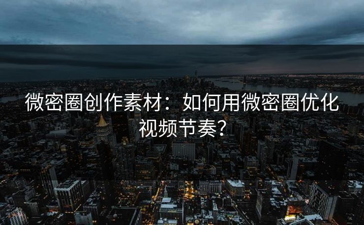 微密圈创作素材：如何用微密圈优化视频节奏？