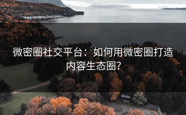 微密圈社交平台：如何用微密圈打造内容生态圈？