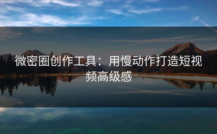 微密圈创作工具：用慢动作打造短视频高级感