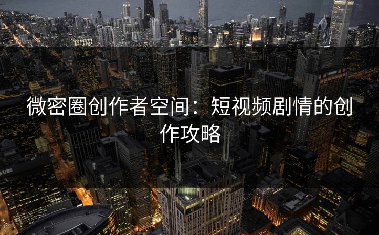 微密圈创作者空间：短视频剧情的创作攻略