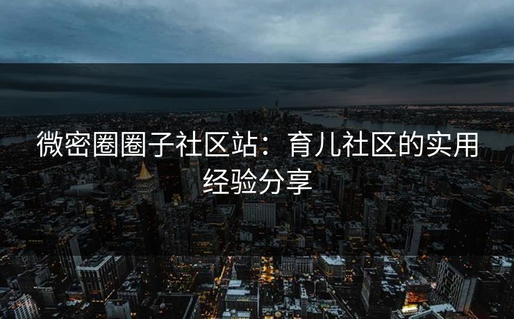 微密圈圈子社区站：育儿社区的实用经验分享