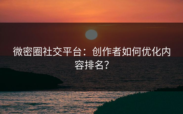 微密圈社交平台：创作者如何优化内容排名？