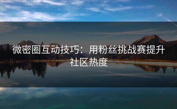 微密圈互动技巧：用粉丝挑战赛提升社区热度