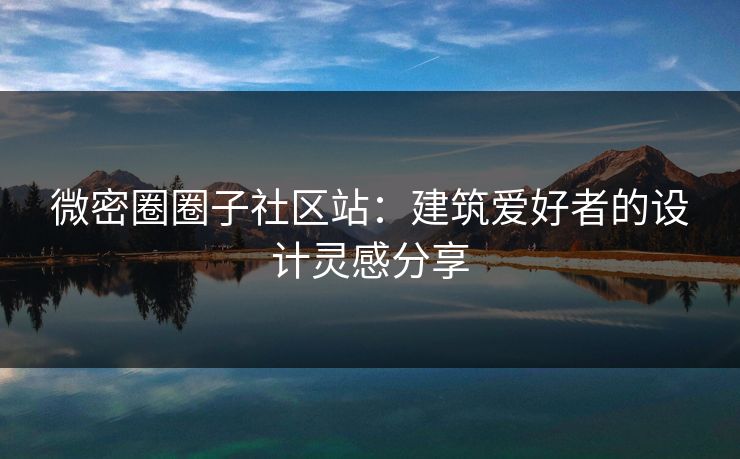 微密圈圈子社区站：建筑爱好者的设计灵感分享