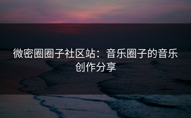 微密圈圈子社区站：音乐圈子的音乐创作分享