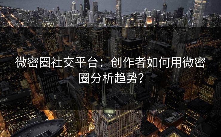 微密圈社交平台：创作者如何用微密圈分析趋势？