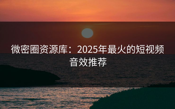 微密圈资源库：2025年最火的短视频音效推荐