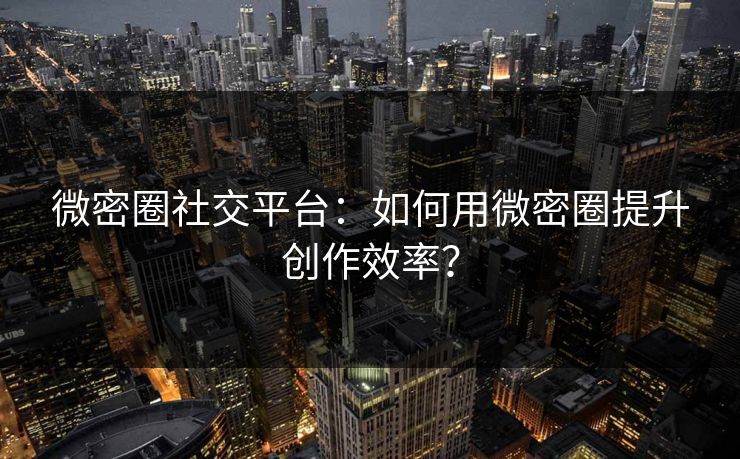 微密圈社交平台：如何用微密圈提升创作效率？