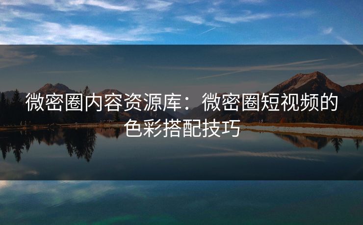 微密圈内容资源库：微密圈短视频的色彩搭配技巧