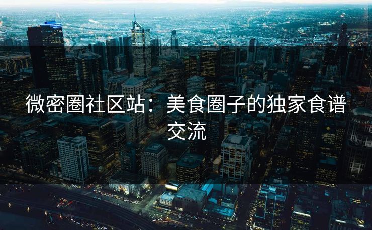 微密圈社区站：美食圈子的独家食谱交流