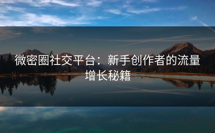 微密圈社交平台：新手创作者的流量增长秘籍
