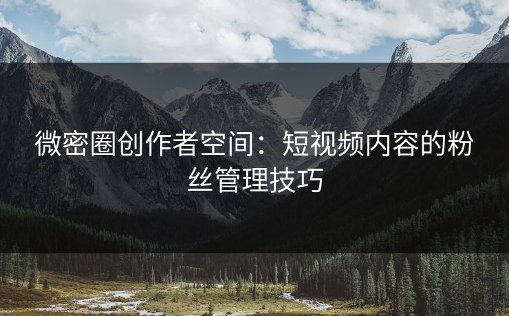 微密圈创作者空间：短视频内容的粉丝管理技巧