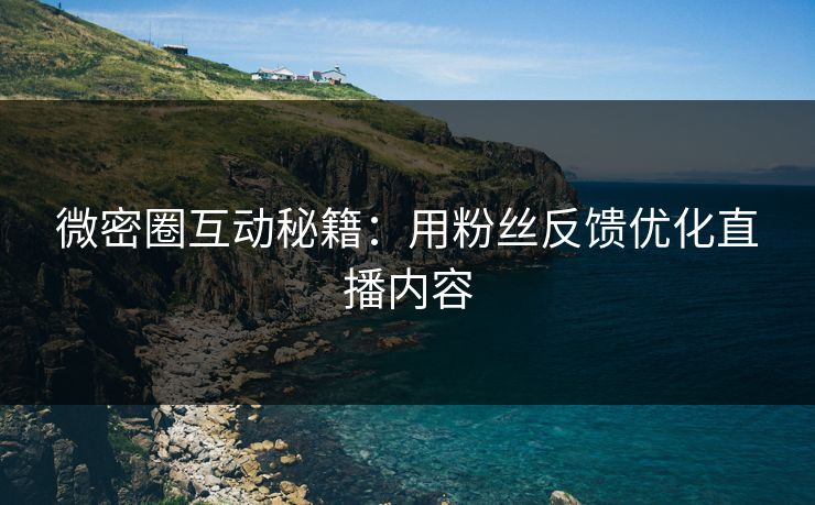 微密圈互动秘籍：用粉丝反馈优化直播内容