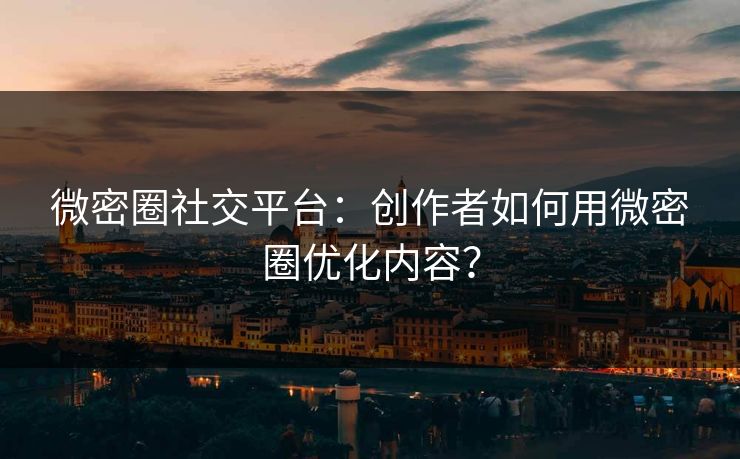 微密圈社交平台：创作者如何用微密圈优化内容？