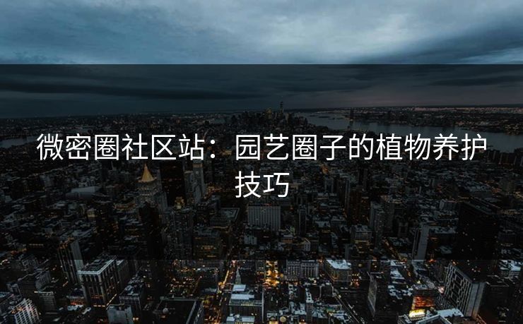 微密圈社区站：园艺圈子的植物养护技巧