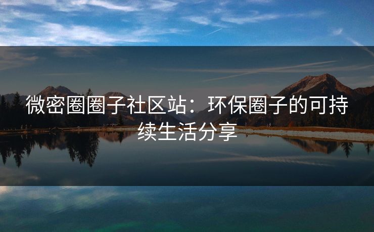微密圈圈子社区站：环保圈子的可持续生活分享