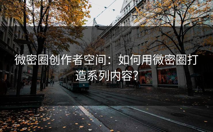 微密圈创作者空间：如何用微密圈打造系列内容？