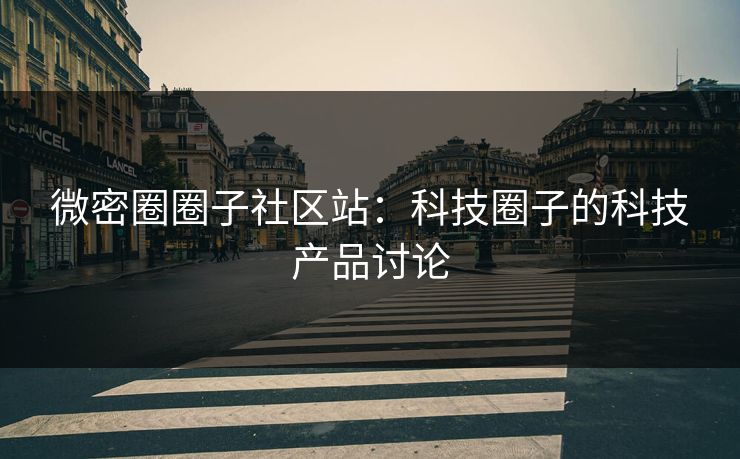 微密圈圈子社区站：科技圈子的科技产品讨论