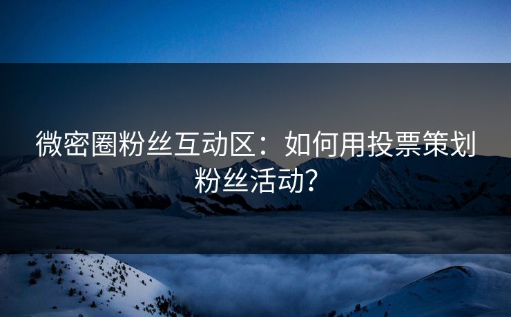微密圈粉丝互动区：如何用投票策划粉丝活动？