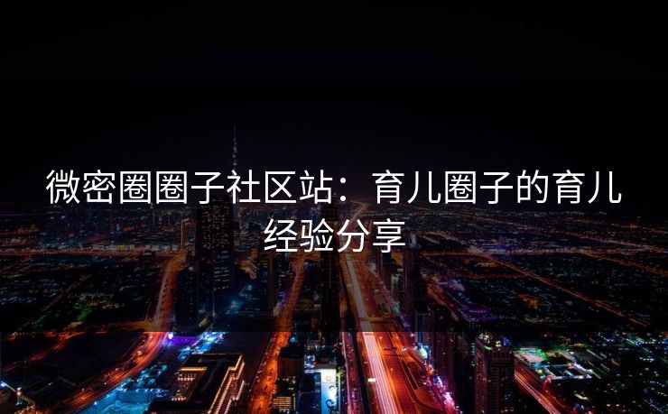 微密圈圈子社区站：育儿圈子的育儿经验分享