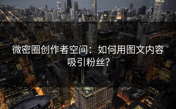 微密圈创作者空间：如何用图文内容吸引粉丝？