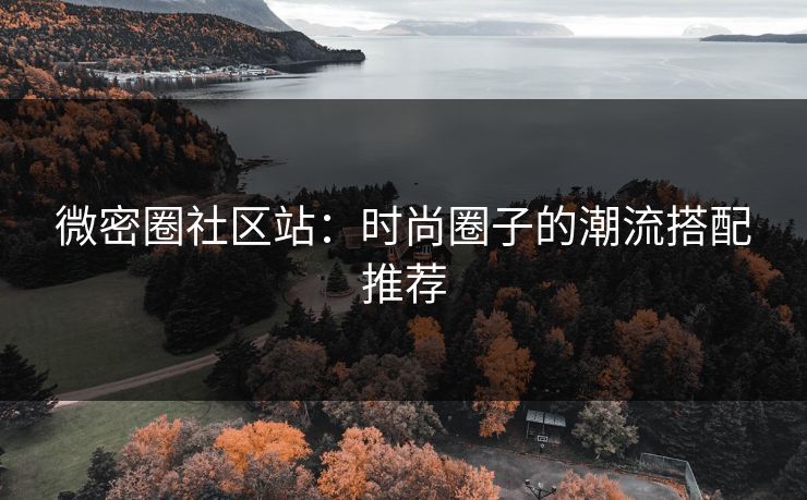 微密圈社区站：时尚圈子的潮流搭配推荐