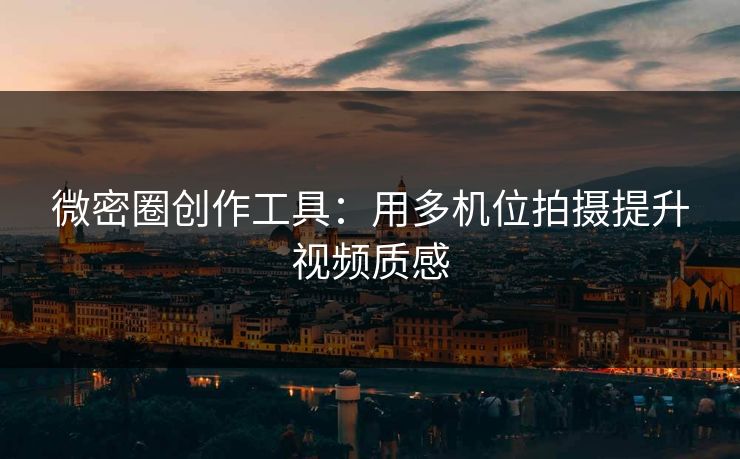 微密圈创作工具：用多机位拍摄提升视频质感