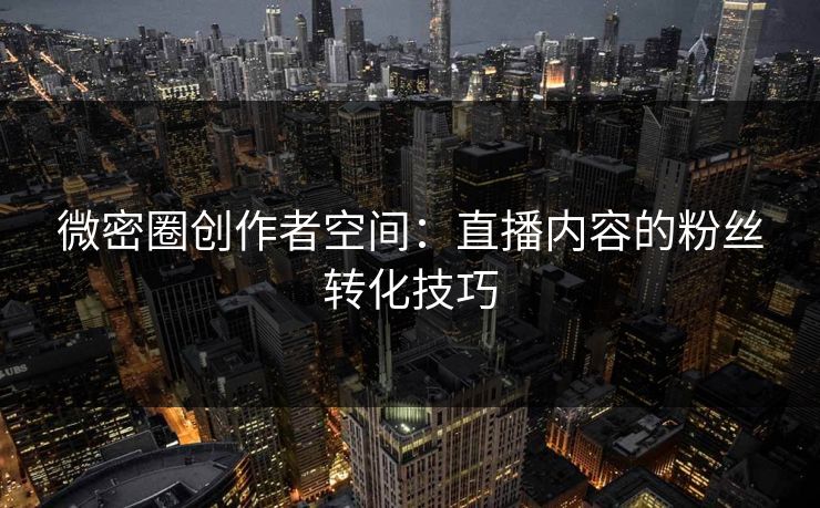 微密圈创作者空间：直播内容的粉丝转化技巧