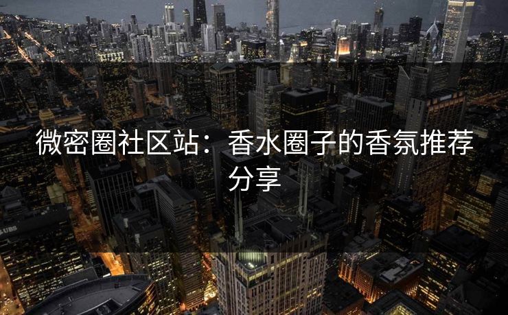 微密圈社区站：香水圈子的香氛推荐分享