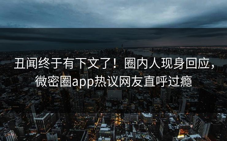丑闻终于有下文了！圈内人现身回应，微密圈app热议网友直呼过瘾