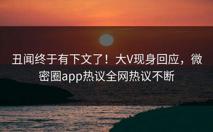 丑闻终于有下文了！大V现身回应，微密圈app热议全网热议不断