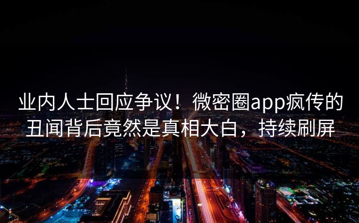 业内人士回应争议！微密圈app疯传的丑闻背后竟然是真相大白，持续刷屏