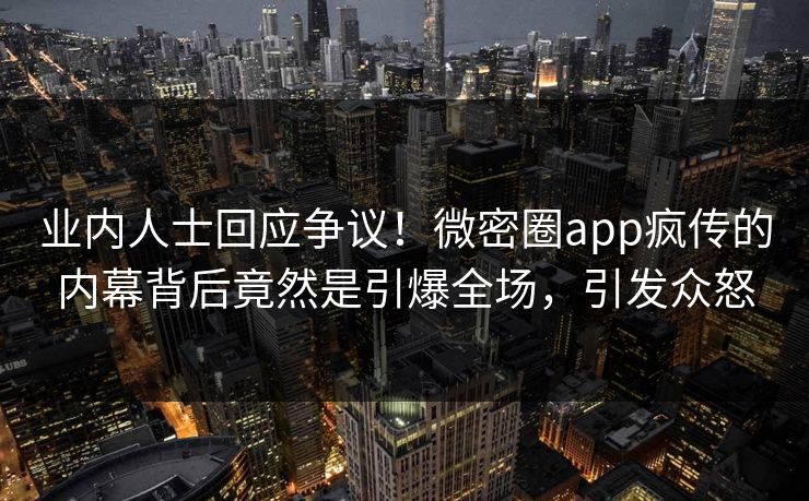 业内人士回应争议！微密圈app疯传的内幕背后竟然是引爆全场，引发众怒