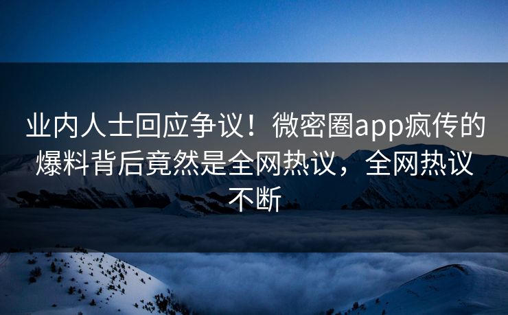 业内人士回应争议！微密圈app疯传的爆料背后竟然是全网热议，全网热议不断