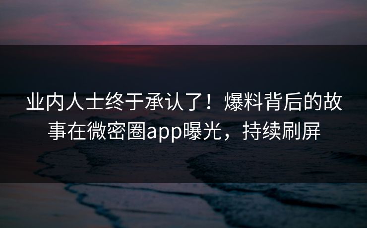 业内人士终于承认了！爆料背后的故事在微密圈app曝光，持续刷屏