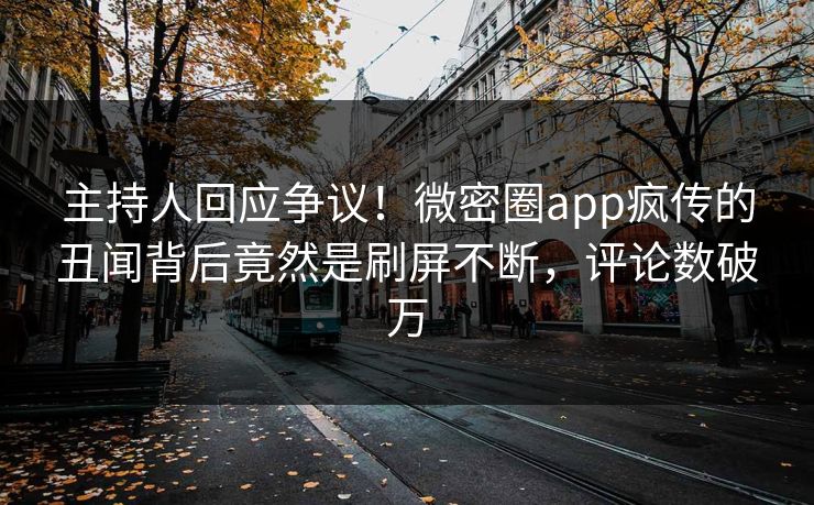 主持人回应争议！微密圈app疯传的丑闻背后竟然是刷屏不断，评论数破万
