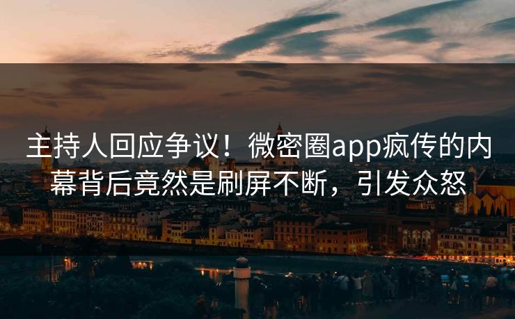 主持人回应争议！微密圈app疯传的内幕背后竟然是刷屏不断，引发众怒